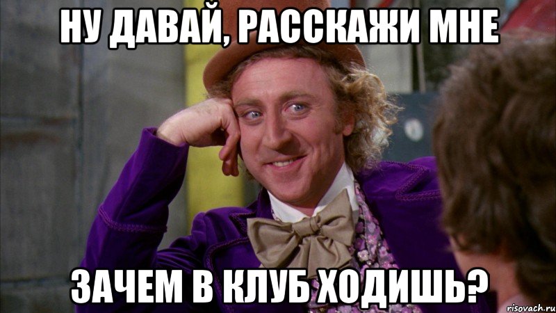 ну давай, расскажи мне зачем в клуб ходишь?, Мем Ну давай расскажи (Вилли Вонка)