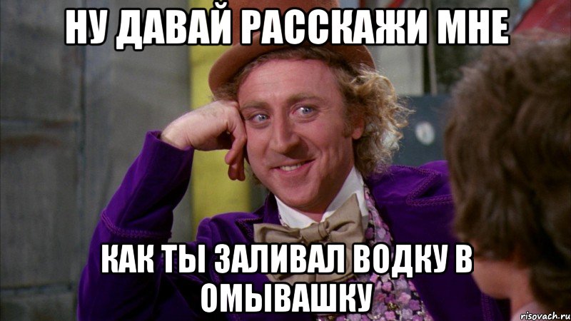 Ну давай расскажи мне как ты заливал водку в омывашку, Мем Ну давай расскажи (Вилли Вонка)