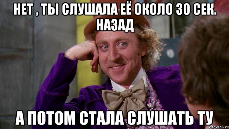 нет , ты слушала её около 30 сек. назад а потом стала слушать ту, Мем Ну давай расскажи (Вилли Вонка)