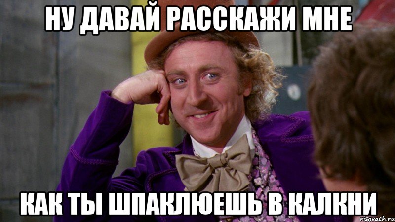 Ну давай расскажи мне Как ты шпаклюешь в калкни, Мем Ну давай расскажи (Вилли Вонка)