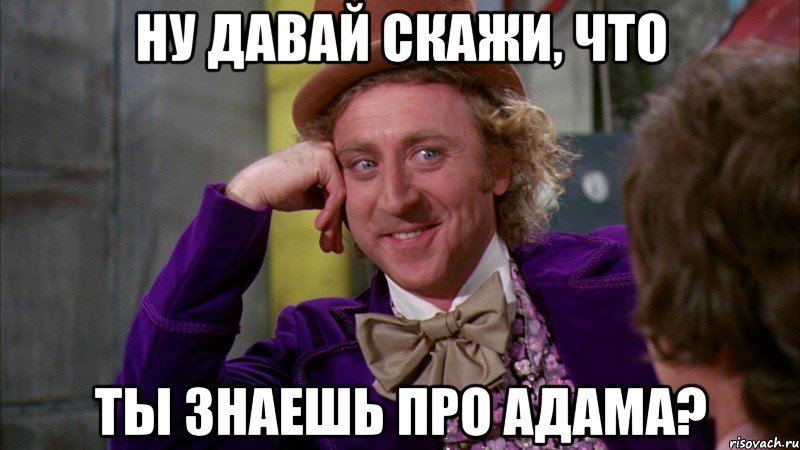 НУ ДАВАЙ СКАЖИ, ЧТО ТЫ ЗНАЕШЬ ПРО АДАМА?, Мем Ну давай расскажи (Вилли Вонка)