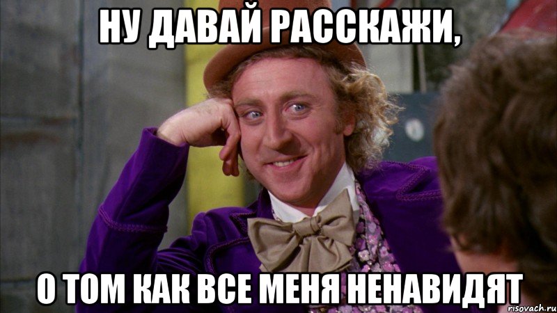 Ну давай расскажи, о том как все меня ненавидят, Мем Ну давай расскажи (Вилли Вонка)