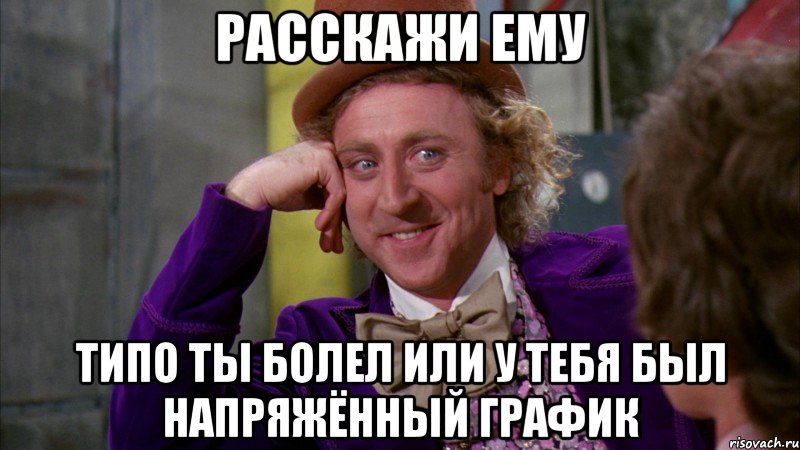 Расскажи ему типо ты болел или у тебя был напряжённый график, Мем Ну давай расскажи (Вилли Вонка)