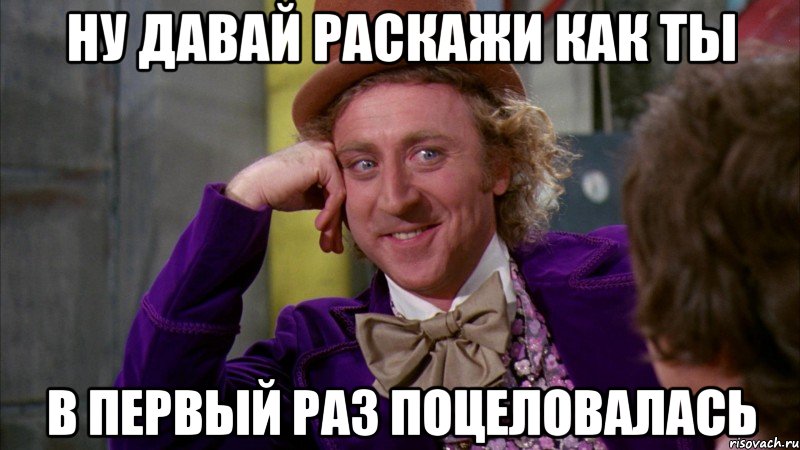 ну давай раскажи как ты в первый раз поцеловалась, Мем Ну давай расскажи (Вилли Вонка)