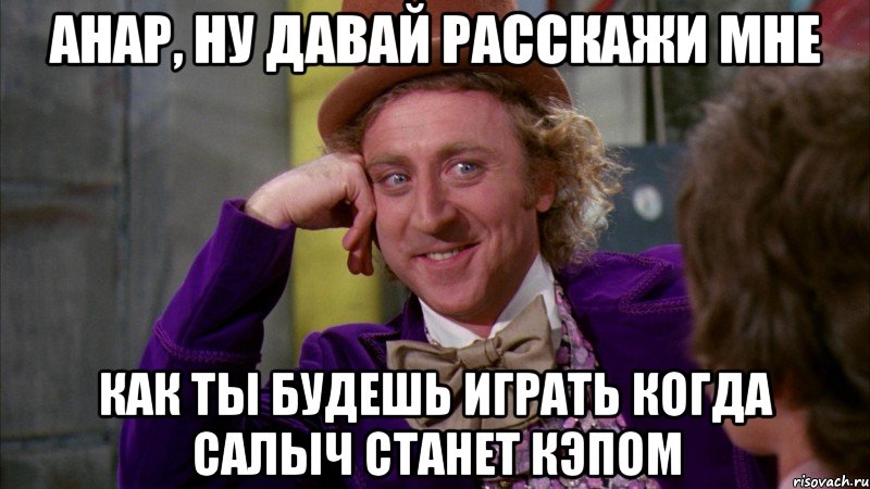 Анар, ну давай расскажи мне Как ты будешь играть когда Салыч станет кэпом, Мем Ну давай расскажи (Вилли Вонка)