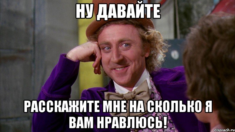 Ну давайте расскажите мне на сколько я вам нравлюсь!, Мем Ну давай расскажи (Вилли Вонка)