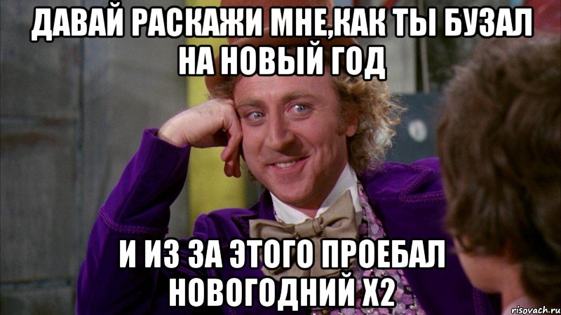 Давай раскажи мне,как ты бузал на новый год И из за этого проебал новогодний х2, Мем Ну давай расскажи (Вилли Вонка)