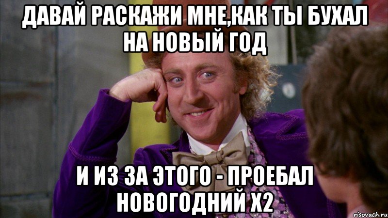 Давай раскажи мне,как ты бухал на новый год И из за этого - проебал новогодний х2, Мем Ну давай расскажи (Вилли Вонка)