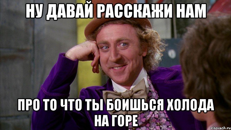 Ну давай расскажи нам Про то что ты боишься холода на горе, Мем Ну давай расскажи (Вилли Вонка)