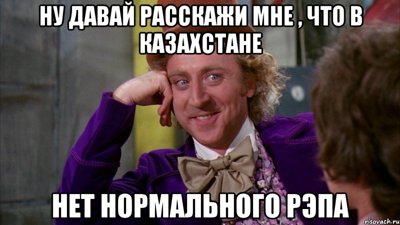 ну давай расскажи мне , что в Казахстане нет нормального рэпа, Мем Ну давай расскажи (Вилли Вонка)