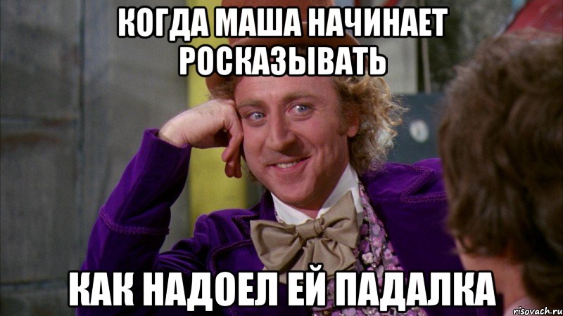 Когда Маша начинает росказывать как надоел ей Падалка, Мем Ну давай расскажи (Вилли Вонка)