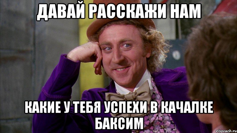 Давай расскажи нам Какие у тебя успехи в качалке баксим, Мем Ну давай расскажи (Вилли Вонка)