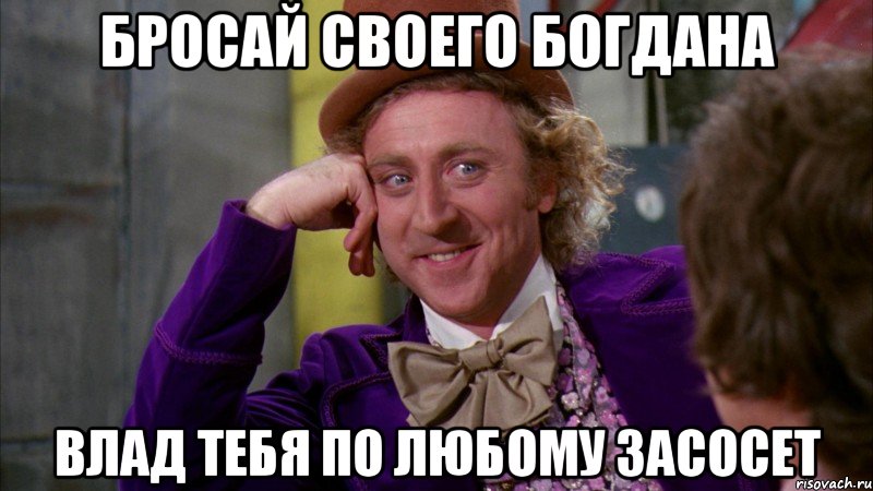 Бросай своего богдана Влад тебя по любому засосет, Мем Ну давай расскажи (Вилли Вонка)