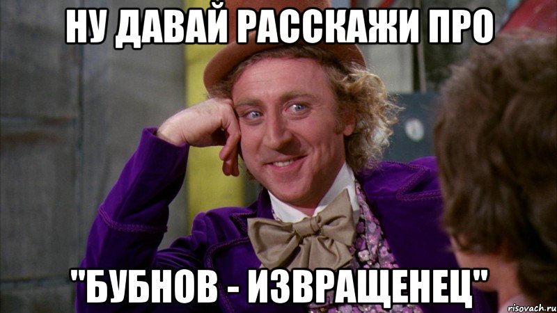 Ну давай расскажи про "Бубнов - извращенец", Мем Ну давай расскажи (Вилли Вонка)