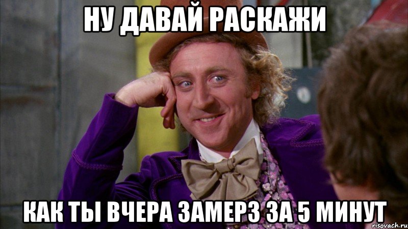 ну давай раскажи как ты вчера замерз за 5 минут, Мем Ну давай расскажи (Вилли Вонка)