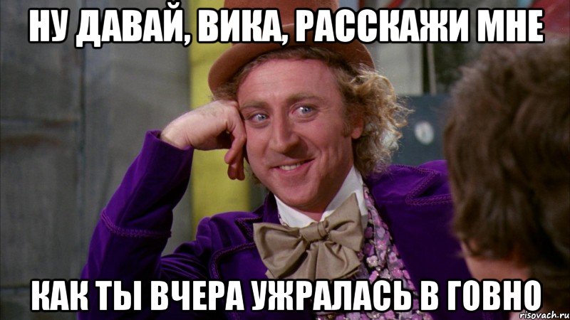 НУ ДАВАЙ, ВИКА, РАССКАЖИ МНЕ КАК ТЫ ВЧЕРА УЖРАЛАСЬ В ГОВНО, Мем Ну давай расскажи (Вилли Вонка)