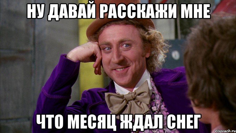 Ну давай расскажи мне что месяц ждал снег, Мем Ну давай расскажи (Вилли Вонка)