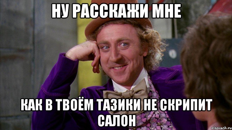 Ну расскажи мне Как в твоём тазики не скрипит салон, Мем Ну давай расскажи (Вилли Вонка)