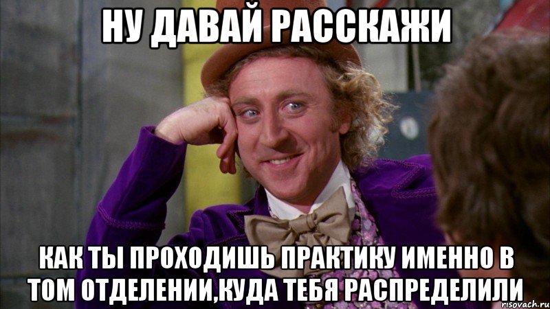 Ну давай расскажи Как ты проходишь практику именно в том отделении,куда тебя распределили, Мем Ну давай расскажи (Вилли Вонка)