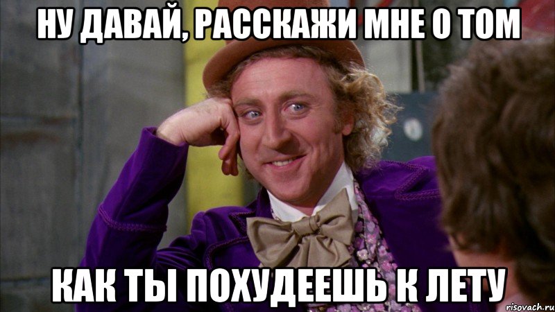 ну давай, расскажи мне о том как ты похудеешь к лету, Мем Ну давай расскажи (Вилли Вонка)