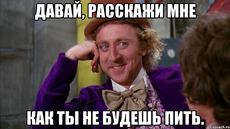 Давай, расскажи мне как ты не будешь пить., Мем Ну давай расскажи (Вилли Вонка)