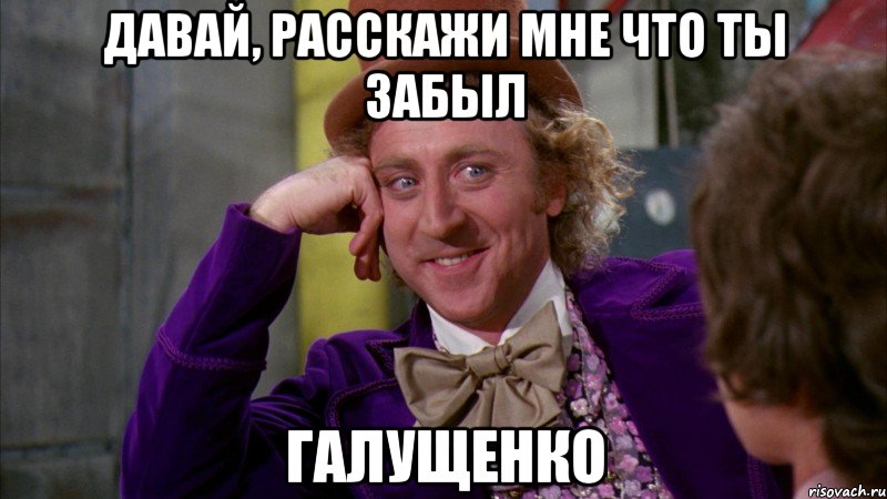 ДАВАЙ, РАССКАЖИ МНЕ ЧТО ТЫ ЗАБЫЛ ГАЛУЩЕНКО, Мем Ну давай расскажи (Вилли Вонка)