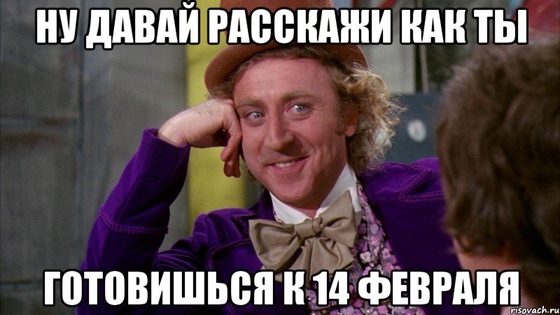 Ну давай расскажи как ты готовишься к 14 февраля, Мем Ну давай расскажи (Вилли Вонка)