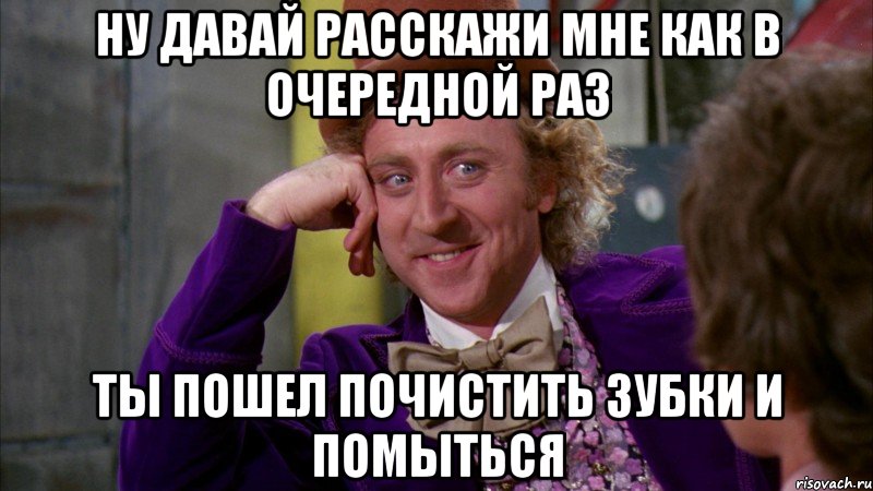 ну давай расскажи мне как в очередной раз ты пошел почистить зубки и помыться, Мем Ну давай расскажи (Вилли Вонка)