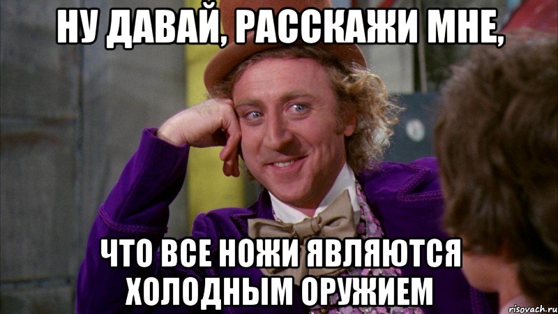 Ну давай, расскажи мне, Что все ножи являются холодным оружием, Мем Ну давай расскажи (Вилли Вонка)