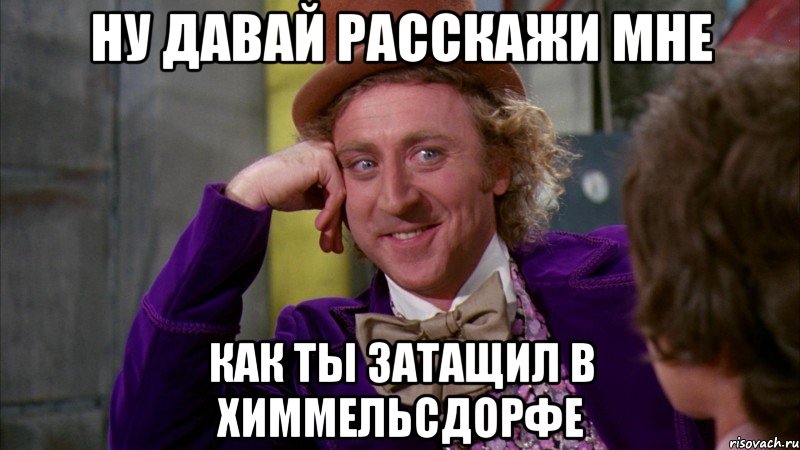 Ну давай расскажи мне Как ты затащил в химмельсдорфе, Мем Ну давай расскажи (Вилли Вонка)