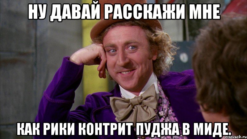 НУ ДАВАЙ РАССКАЖИ МНЕ КАК РИКИ КОНТРИТ ПУДЖА В МИДЕ., Мем Ну давай расскажи (Вилли Вонка)