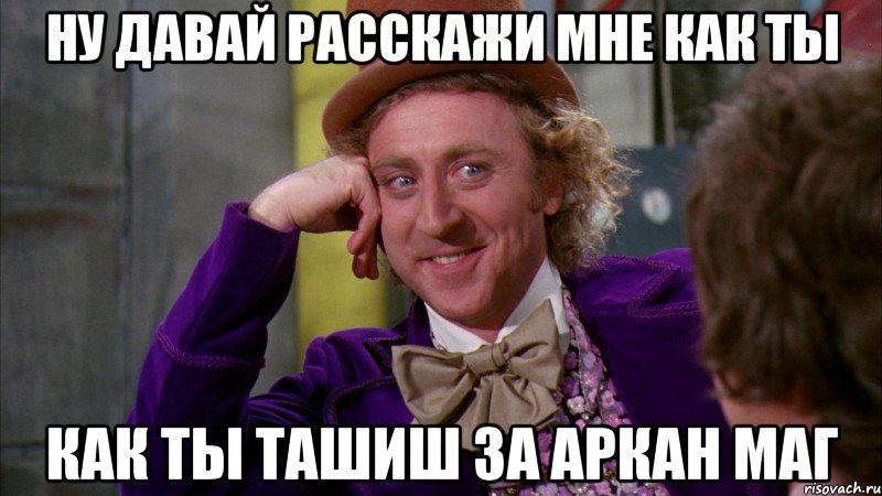 Ну давай расскажи мне как ты как ты ташиш за аркан маг, Мем Ну давай расскажи (Вилли Вонка)