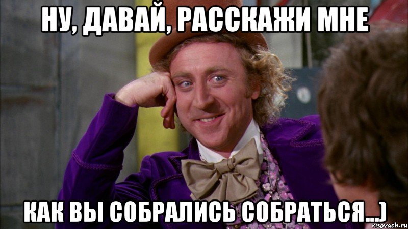 Ну, давай, расскажи мне Как вы собрались собраться...), Мем Ну давай расскажи (Вилли Вонка)