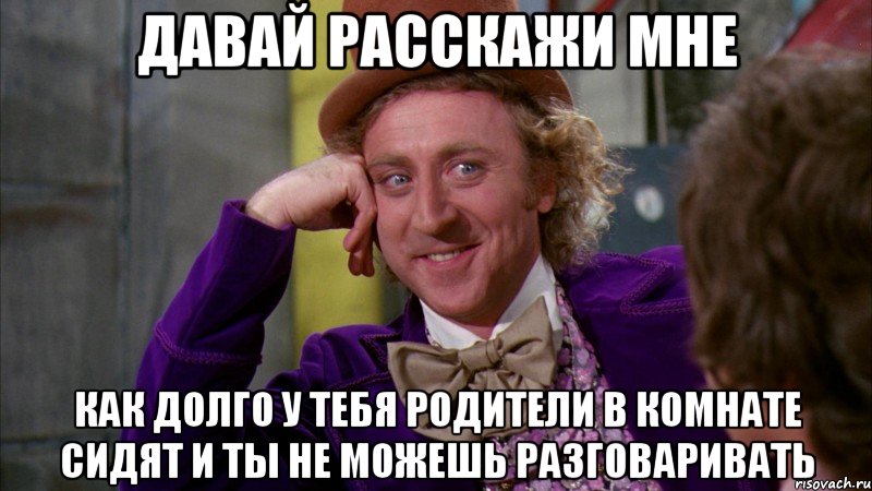 ДАВАЙ РАССКАЖИ МНЕ КАК ДОЛГО У ТЕБЯ РОДИТЕЛИ В КОМНАТЕ СИДЯТ И ТЫ НЕ МОЖЕШЬ РАЗГОВАРИВАТЬ, Мем Ну давай расскажи (Вилли Вонка)