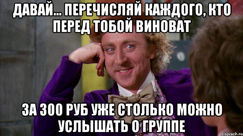 давай... перечисляй каждого, кто перед тобой виноват за 300 руб уже столько можно услышать о группе, Мем Ну давай расскажи (Вилли Вонка)