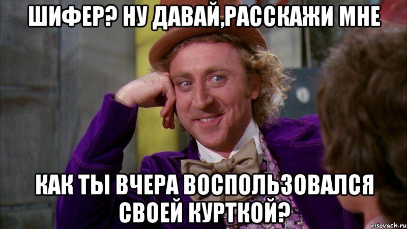 Шифер? НУ ДАВАЙ,РАССКАЖИ МНЕ как ты вчера воспользовался своей курткой?, Мем Ну давай расскажи (Вилли Вонка)