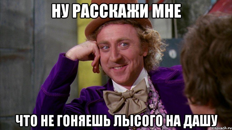 Ну расскажи мне Что не гоняешь лысого на Дашу, Мем Ну давай расскажи (Вилли Вонка)