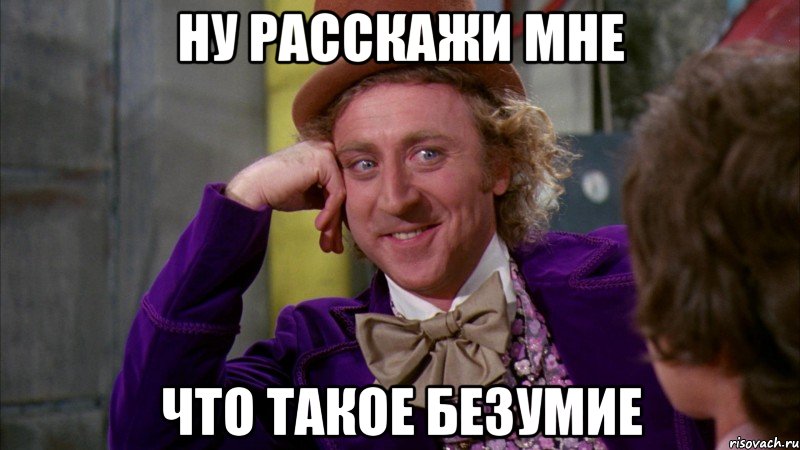 Ну расскажи мне Что такое безумие, Мем Ну давай расскажи (Вилли Вонка)