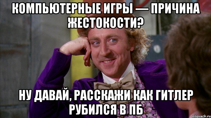 КОМПЬЮТЕРНЫЕ ИГРЫ — ПРИЧИНА ЖЕСТОКОСТИ? НУ ДАВАЙ, РАССКАЖИ КАК ГИТЛЕР РУБИЛСЯ В ПБ, Мем Ну давай расскажи (Вилли Вонка)