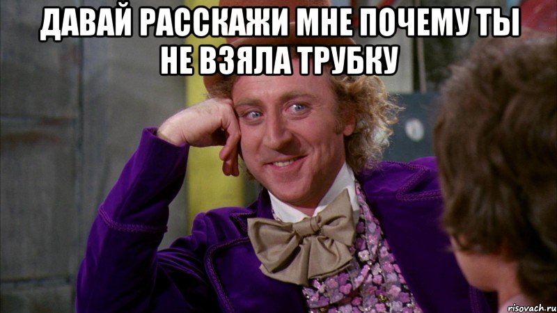 давай расскажи мне почему ты не взяла трубку , Мем Ну давай расскажи (Вилли Вонка)