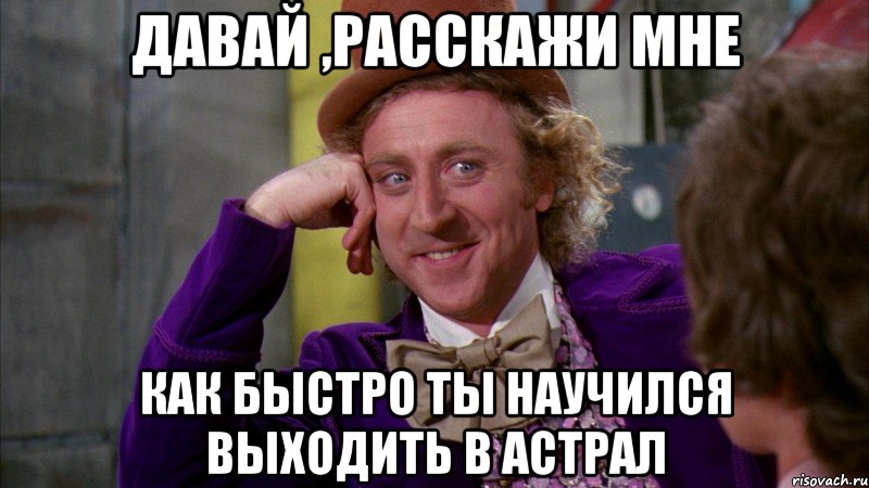 Давай ,расскажи мне как быстро ты научился выходить в астрал, Мем Ну давай расскажи (Вилли Вонка)