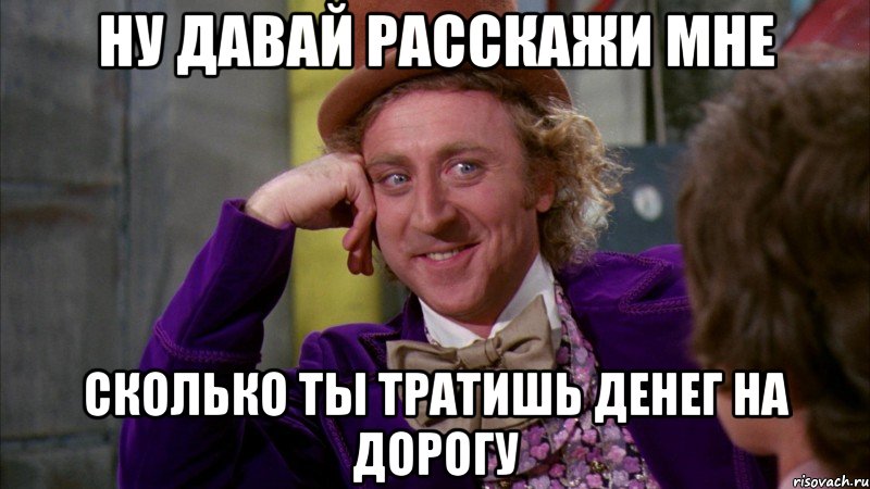 ну давай расскажи мне сколько ты тратишь денег на дорогу, Мем Ну давай расскажи (Вилли Вонка)