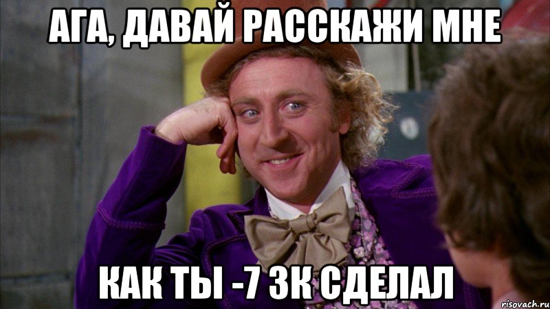 Ага, давай расскажи мне Как ты -7 зк сделал, Мем Ну давай расскажи (Вилли Вонка)