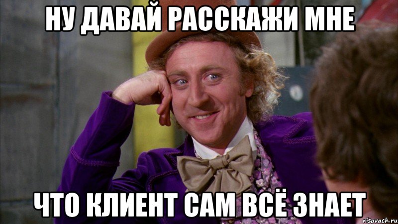 ну давай расскажи мне что клиент сам всё знает, Мем Ну давай расскажи (Вилли Вонка)