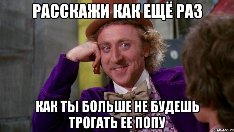 расскажи как ещё раз как ты больше не будешь трогать ее попу, Мем Ну давай расскажи (Вилли Вонка)