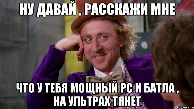 НУ ДАВАЙ , РАССКАЖИ МНЕ ЧТО У ТЕБЯ МОЩНЫЙ PC И БАТЛА , НА УЛЬТРАХ ТЯНЕТ, Мем Ну давай расскажи (Вилли Вонка)