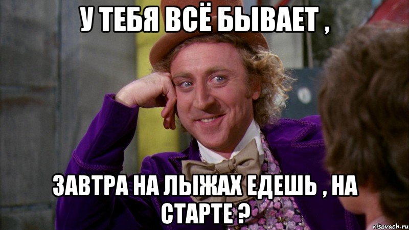 у тебя всё бывает , завтра на лыжах едешь , на старте ?, Мем Ну давай расскажи (Вилли Вонка)