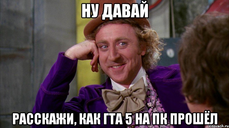 Ну давай Расскажи, как Гта 5 на ПК прошёл, Мем Ну давай расскажи (Вилли Вонка)