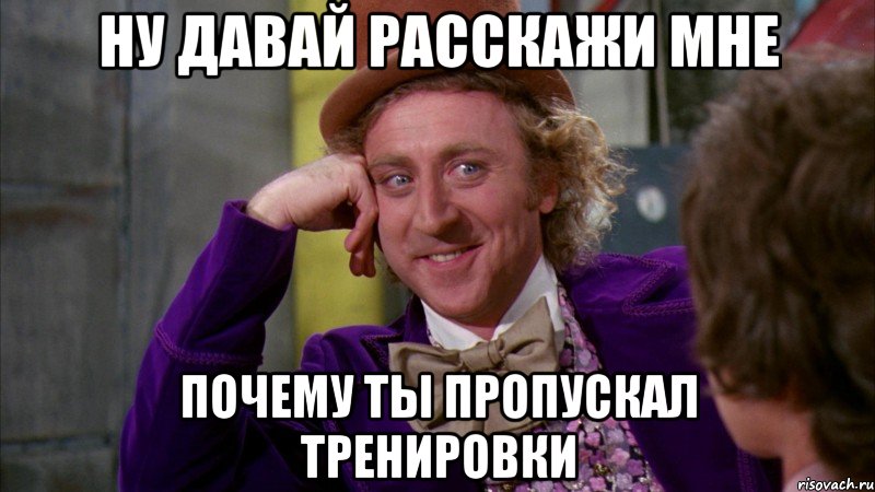 Ну давай расскажи мне Почему ты пропускал тренировки, Мем Ну давай расскажи (Вилли Вонка)