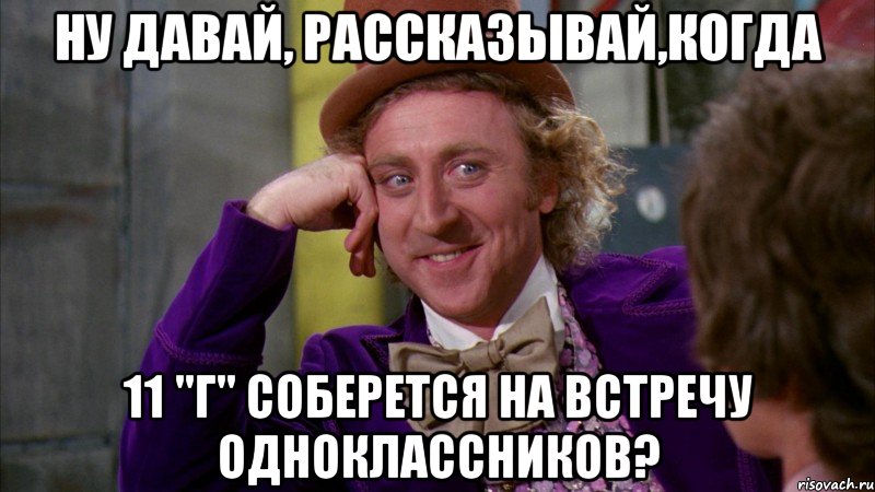 Ну давай, рассказывай,когда 11 "Г" соберется на встречу одноклассников?, Мем Ну давай расскажи (Вилли Вонка)